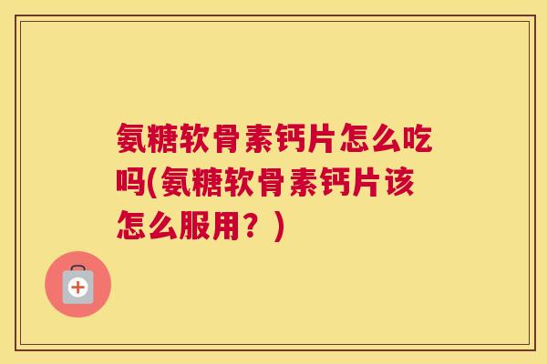 氨糖软骨素钙片怎么吃吗(氨糖软骨素钙片该怎么服用？)