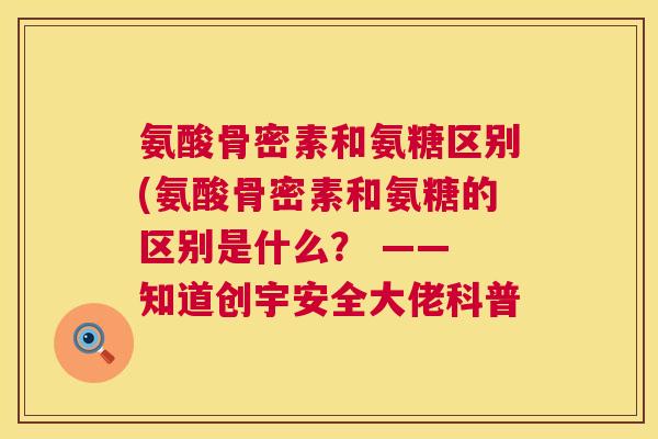 氨酸骨密素和氨糖区别(氨酸骨密素和氨糖的区别是什么？ —— 知道创宇安全大佬科普