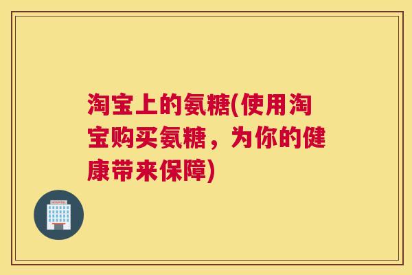 淘宝上的氨糖(使用淘宝购买氨糖，为你的健康带来保障)