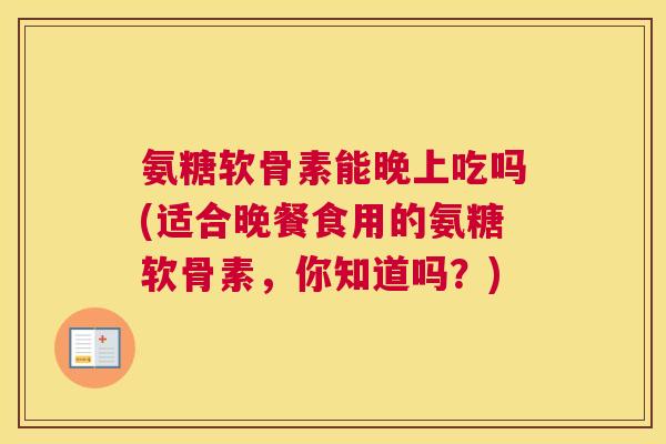 氨糖软骨素能晚上吃吗(适合晚餐食用的氨糖软骨素，你知道吗？)