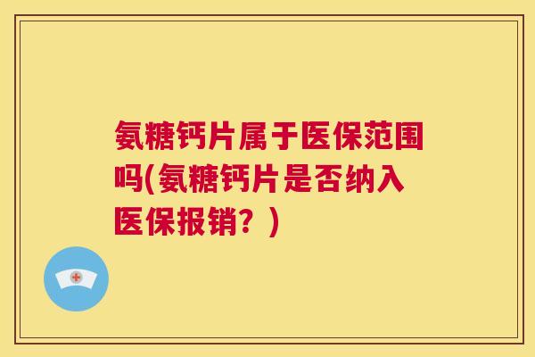 氨糖钙片属于医保范围吗(氨糖钙片是否纳入医保报销？)