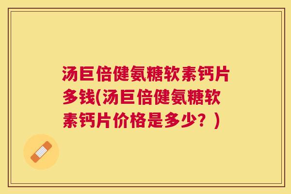 汤巨倍健氨糖软素钙片多钱(汤巨倍健氨糖软素钙片价格是多少?) 汤巨倍健氨糖软素钙片多钱(汤巨倍健氨糖软素钙片价格是多少?)