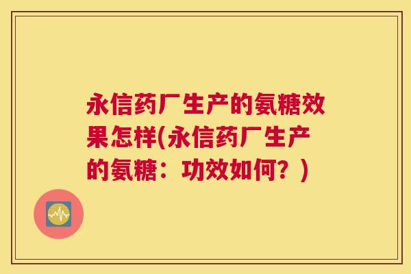 永信药厂生产的氨糖效果怎样(永信药厂生产的氨糖:功效如何?)