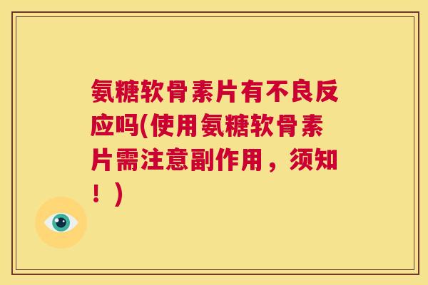 氨糖软骨素片有不良反应吗(使用氨糖软骨素片需注意副作用,须知!)
