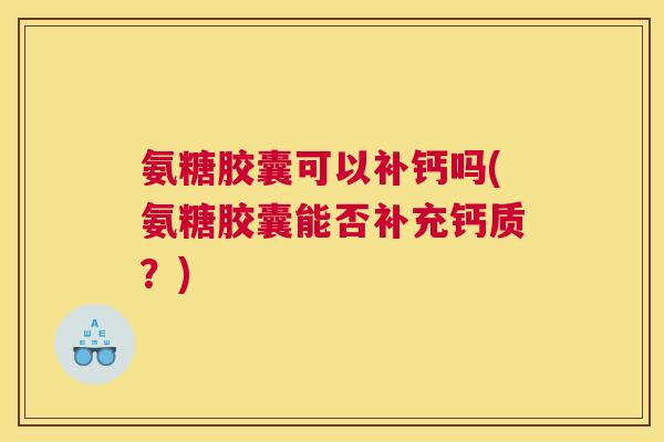 氨糖胶囊可以补钙吗(氨糖胶囊能否补充钙质？)