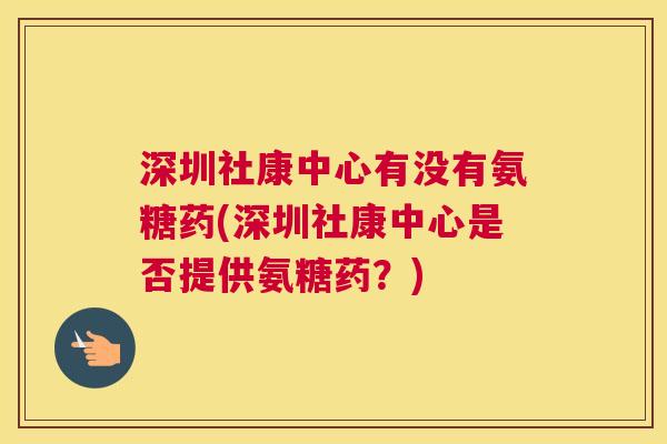 深圳社康中心有没有氨糖药(深圳社康中心是否提供氨糖药？)