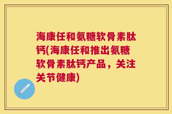海康任和氨糖软骨素肽钙(海康任和推出氨糖软骨素肽钙产品,关注关节健康)