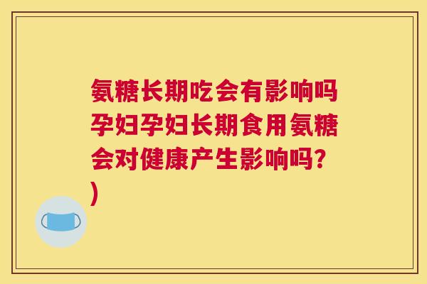 氨糖长期吃会有影响吗孕妇孕妇长期食用氨糖会对健康产生影响吗?)