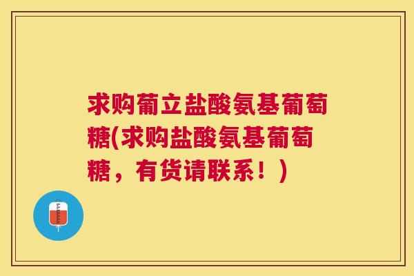 求购葡立盐酸氨基葡萄糖(求购盐酸氨基葡萄糖，有货请联系！)