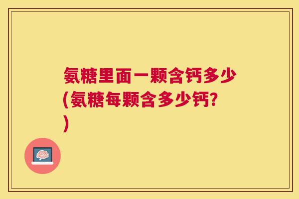 氨糖里面一颗含钙多少(氨糖每颗含多少钙?)