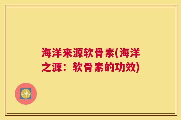 海洋来源软骨素(海洋之源:软骨素的功效) 海洋来源软骨素(海洋之源:软骨素的功效)