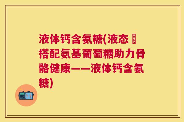 液体钙含氨糖(液态鈣搭配氨基葡萄糖助力骨骼健康——液体钙含氨糖)