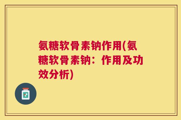 氨糖软骨素钠作用(氨糖软骨素钠：作用及功效分析)
