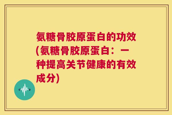 氨糖骨胶原蛋白的功效(氨糖骨胶原蛋白:一种提高关节健康的有效成分)