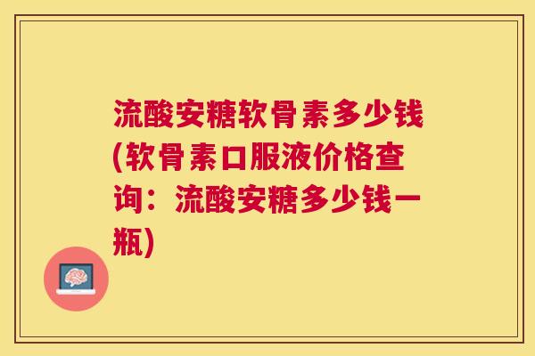 流酸安糖软骨素多少钱(软骨素口服液价格查询:流酸安糖多少钱一瓶)