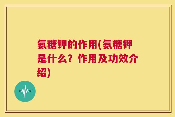 氨糖钾的作用(氨糖钾是什么？作用及功效介绍)