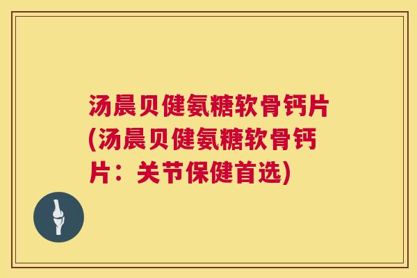 汤晨贝健氨糖软骨钙片(汤晨贝健氨糖软骨钙片:关节保健首选)