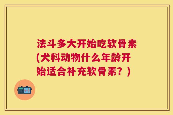 法斗多大开始吃软骨素(犬科动物什么年龄开始适合补充软骨素?)