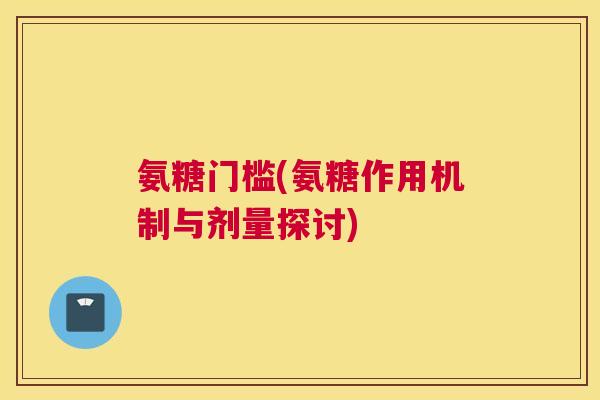 氨糖门槛(氨糖作用机制与剂量探讨)