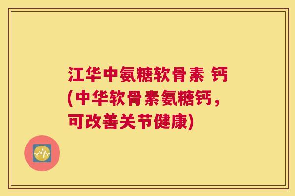 江华中氨糖软骨素 钙(中华软骨素氨糖钙,可改善关节健康)