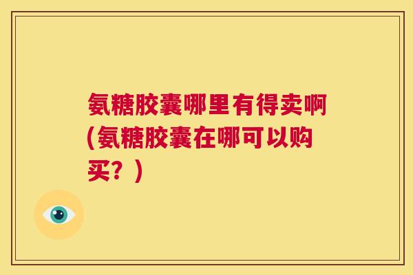 氨糖胶囊哪里有得卖啊(氨糖胶囊在哪可以购买?)