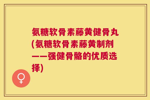 氨糖软骨素藤黄健骨丸(氨糖软骨素藤黄制剂——强健骨骼的优质选择)
