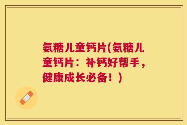 氨糖儿童钙片(氨糖儿童钙片：补钙好帮手，健康成长必备！)