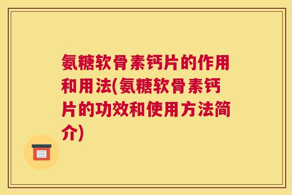 氨糖软骨素钙片的作用和用法(氨糖软骨素钙片的功效和使用方法简介)
