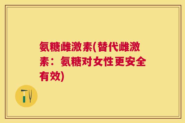 氨糖雌激素(替代雌激素:氨糖对女性更安全有效)
