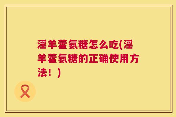 淫羊藿氨糖怎么吃(淫羊藿氨糖的正确使用方法!) 淫羊藿氨糖怎么吃(淫羊藿氨糖的正确使用方法!)