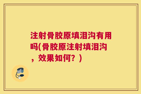 注射骨胶原填泪沟有用吗(骨胶原注射填泪沟,效果如何?)