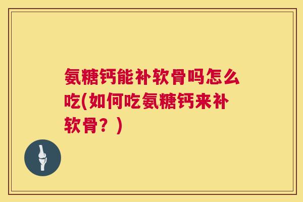 氨糖钙能补软骨吗怎么吃(如何吃氨糖钙来补软骨?) 氨糖钙能补软骨吗怎么吃(如何吃氨糖钙来补软骨?)