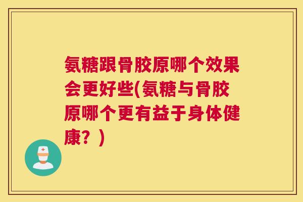 氨糖跟骨胶原哪个效果会更好些(氨糖与骨胶原哪个更有益于身体健康?)
