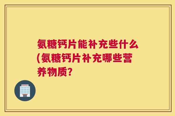 氨糖钙片能补充些什么(氨糖钙片补充哪些营养物质？