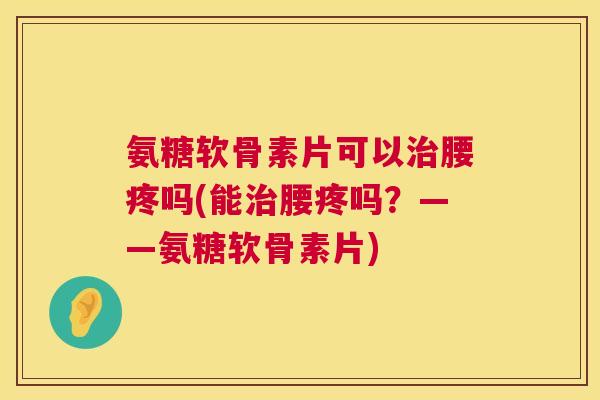 氨糖软骨素片可以腰疼吗(能腰疼吗?——氨糖软骨素片) 氨糖软骨素片可以腰疼吗(能腰疼吗?——氨糖软骨素片)