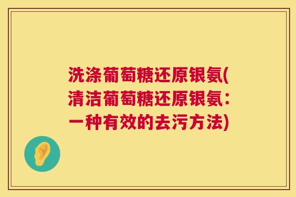 洗涤葡萄糖还原银氨(清洁葡萄糖还原银氨:一种有效的去污方法)
