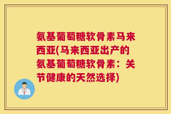 氨基葡萄糖软骨素马来西亚(马来西亚出产的氨基葡萄糖软骨素:关节健康的天然选择) 氨基葡萄糖软骨素马来西亚(马来西亚出产的氨基葡萄糖软骨素:关节健康的天然选择)