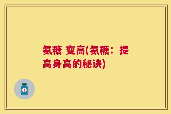 氨糖 变高(氨糖:提高身高的秘诀)