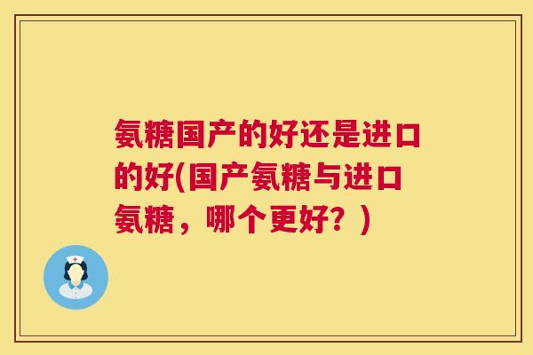 氨糖国产的好还是进口的好(国产氨糖与进口氨糖，哪个更好？)