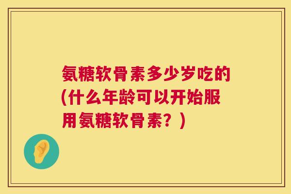 氨糖软骨素多少岁吃的(什么年龄可以开始服用氨糖软骨素?)