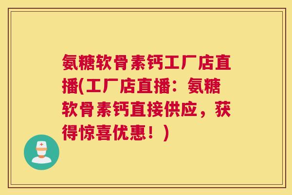 氨糖软骨素钙工厂店直播(工厂店直播:氨糖软骨素钙直接供应,获得惊喜优惠!)