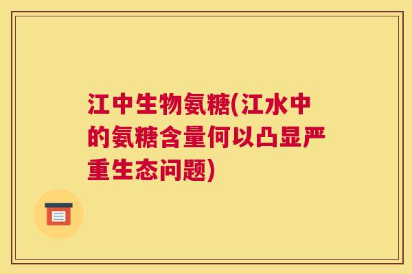 江中生物氨糖(江水中的氨糖含量何以凸显严重生态问题)