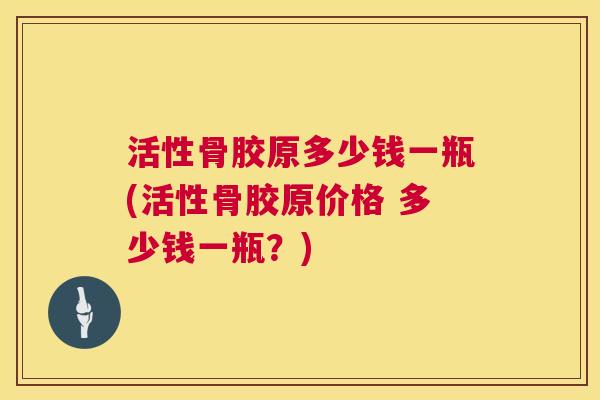 活性骨胶原多少钱一瓶(活性骨胶原价格 多少钱一瓶?) 活性骨胶原多少钱一瓶(活性骨胶原价格 多少钱一瓶?)