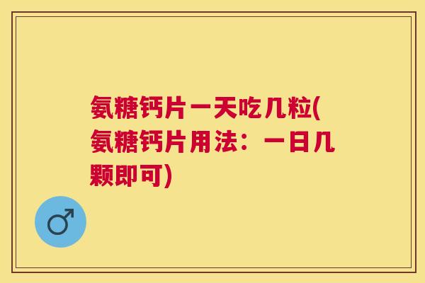氨糖钙片一天吃几粒(氨糖钙片用法：一日几颗即可)