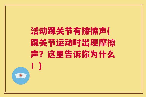 活动踝关节有擦擦声(踝关节运动时出现摩擦声?这里告诉你为什么!)
