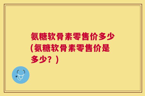氨糖软骨素零售价多少(氨糖软骨素零售价是多少?)