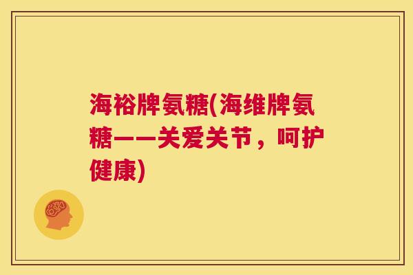 海裕牌氨糖(海维牌氨糖——关爱关节，呵护健康)