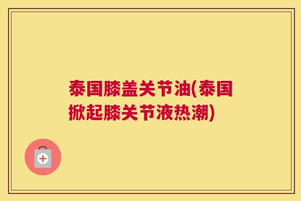 泰国膝盖关节油(泰国掀起膝关节液热潮)