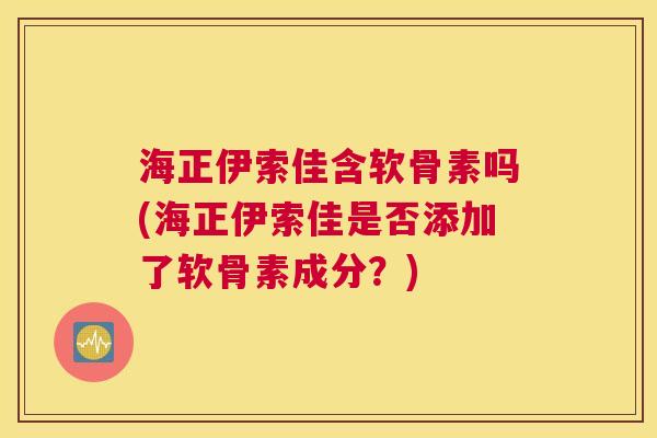 海正伊索佳含软骨素吗(海正伊索佳是否添加了软骨素成分?)