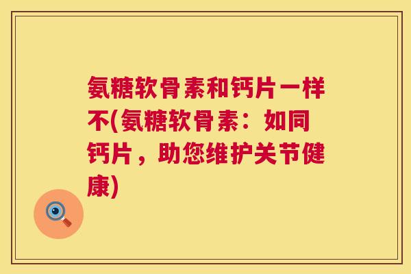 氨糖软骨素和钙片一样不(氨糖软骨素:如同钙片,助您维护关节健康)